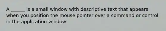 A ______ is a small window with descriptive text that appears when you position the mouse pointer over a command or control in the application window