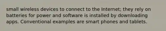 small wireless devices to connect to the Internet; they rely on batteries for power and software is installed by downloading apps. Conventional examples are smart phones and tablets.