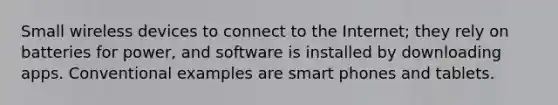 Small wireless devices to connect to the Internet; they rely on batteries for power, and software is installed by downloading apps. Conventional examples are smart phones and tablets.