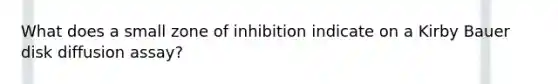 What does a small zone of inhibition indicate on a Kirby Bauer disk diffusion assay?