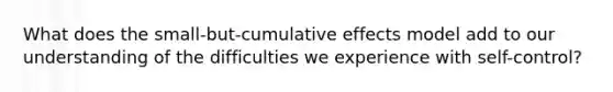 What does the small-but-cumulative effects model add to our understanding of the difficulties we experience with self-control?