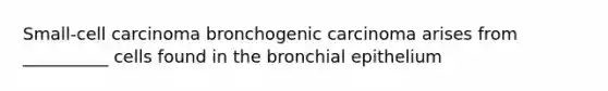 Small-cell carcinoma bronchogenic carcinoma arises from __________ cells found in the bronchial epithelium