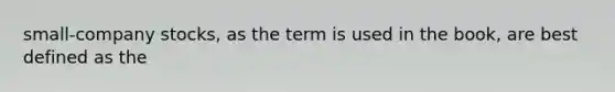 small-company stocks, as the term is used in the book, are best defined as the