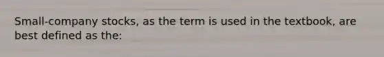 Small-company stocks, as the term is used in the textbook, are best defined as the: