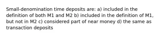 Small-denomination time deposits are: a) included in the definition of both M1 and M2 b) included in the definition of M1, but not in M2 c) considered part of near money d) the same as transaction deposits