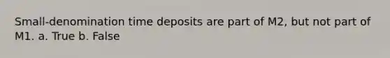 Small-denomination time deposits are part of M2, but not part of M1. a. True b. False