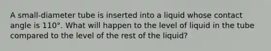 A small-diameter tube is inserted into a liquid whose contact angle is 110°. What will happen to the level of liquid in the tube compared to the level of the rest of the liquid?
