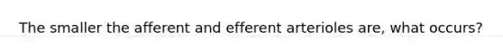 The smaller the afferent and efferent arterioles are, what occurs?