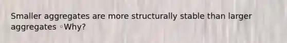 Smaller aggregates are more structurally stable than larger aggregates ◦Why?