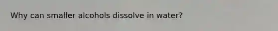 Why can smaller alcohols dissolve in water?