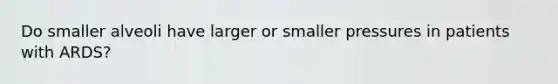 Do smaller alveoli have larger or smaller pressures in patients with ARDS?