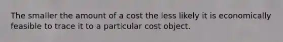 The smaller the amount of a cost the less likely it is economically feasible to trace it to a particular cost object.