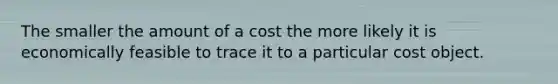 The smaller the amount of a cost the more likely it is economically feasible to trace it to a particular cost object.