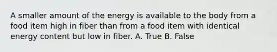 A smaller amount of the energy is available to the body from a food item high in fiber than from a food item with identical energy content but low in fiber. A. True B. False