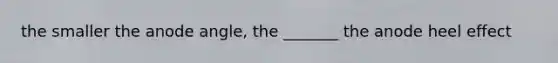 the smaller the anode angle, the _______ the anode heel effect