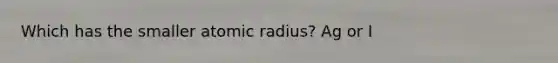 Which has the smaller atomic radius? Ag or I