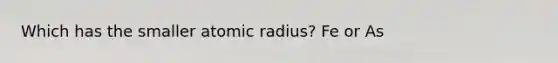 Which has the smaller atomic radius? Fe or As