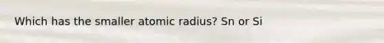 Which has the smaller atomic radius? Sn or Si