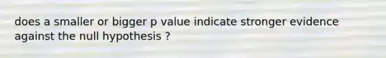 does a smaller or bigger p value indicate stronger evidence against the null hypothesis ?