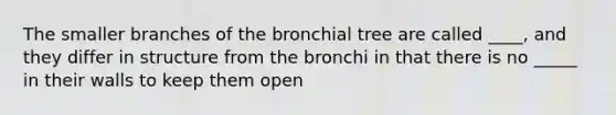 The smaller branches of the bronchial tree are called ____, and they differ in structure from the bronchi in that there is no _____ in their walls to keep them open