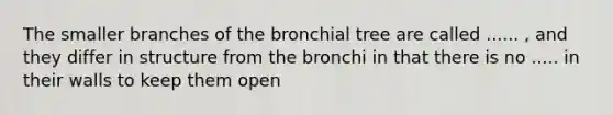 The smaller branches of the bronchial tree are called ...... , and they differ in structure from the bronchi in that there is no ..... in their walls to keep them open