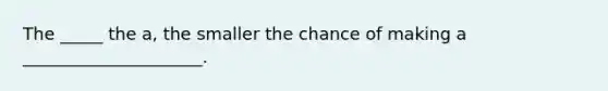 The _____ the a, the smaller the chance of making a _____________________.