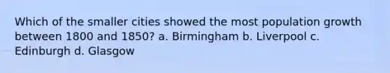 Which of the smaller cities showed the most <a href='https://www.questionai.com/knowledge/kczTemDMHU-population-growth' class='anchor-knowledge'>population growth</a> between 1800 and 1850? a. Birmingham b. Liverpool c. Edinburgh d. Glasgow