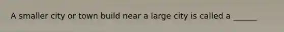 A smaller city or town build near a large city is called a ______