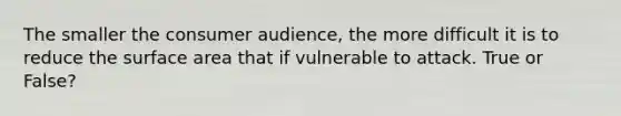 The smaller the consumer audience, the more difficult it is to reduce the surface area that if vulnerable to attack. True or False?