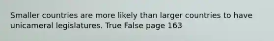 Smaller countries are more likely than larger countries to have unicameral legislatures. True False page 163