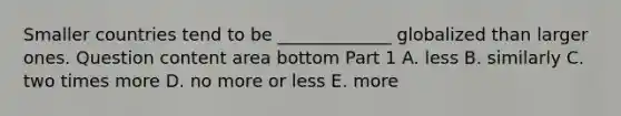 Smaller countries tend to be​ _____________ globalized than larger ones. Question content area bottom Part 1 A. less B. similarly C. two times more D. no more or less E. more