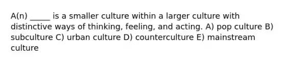 A(n) _____ is a smaller culture within a larger culture with distinctive ways of thinking, feeling, and acting. A) pop culture B) subculture C) urban culture D) counterculture E) mainstream culture