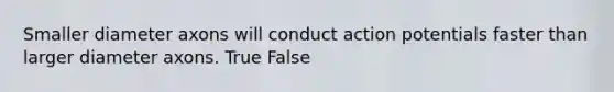 Smaller diameter axons will conduct action potentials faster than larger diameter axons. True False