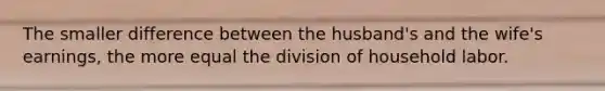 The smaller difference between the husband's and the wife's earnings, the more equal the division of household labor.