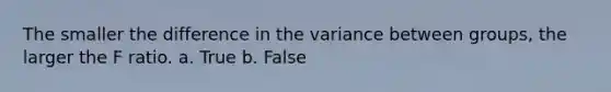 The smaller the difference in the variance between groups, the larger the F ratio. a. True b. False