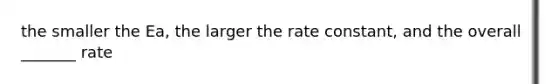 the smaller the Ea, the larger the rate constant, and the overall _______ rate