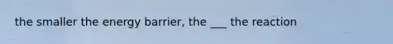 the smaller the energy barrier, the ___ the reaction