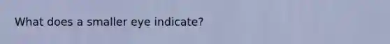 What does a smaller eye indicate?