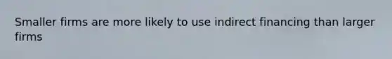 Smaller firms are more likely to use indirect financing than larger firms