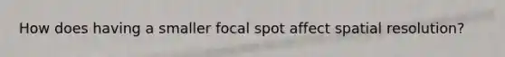 How does having a smaller focal spot affect spatial resolution?