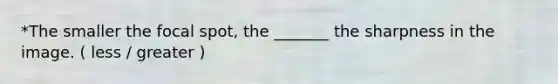 *The smaller the focal spot, the _______ the sharpness in the image. ( less / greater )