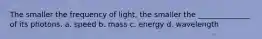 The smaller the frequency of light, the smaller the ______________ of its photons. a. speed b. mass c. energy d. wavelength