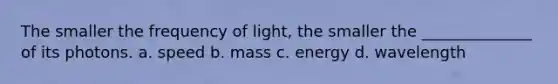 The smaller the frequency of light, the smaller the ______________ of its photons. a. speed b. mass c. energy d. wavelength