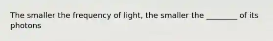 The smaller the frequency of light, the smaller the ________ of its photons