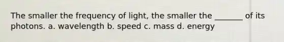 The smaller the frequency of light, the smaller the _______ of its photons. a. wavelength b. speed c. mass d. energy