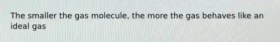 The smaller the gas molecule, the more the gas behaves like an ideal gas