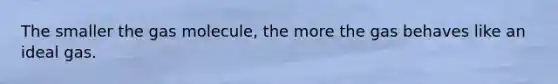 The smaller the gas molecule, the more the gas behaves like an ideal gas.