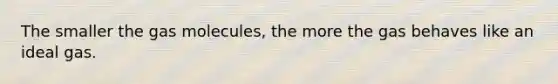 The smaller the gas molecules, the more the gas behaves like an ideal gas.