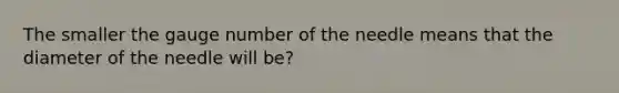 The smaller the gauge number of the needle means that the diameter of the needle will be?