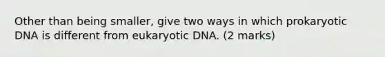 Other than being smaller, give two ways in which prokaryotic DNA is different from eukaryotic DNA. (2 marks)